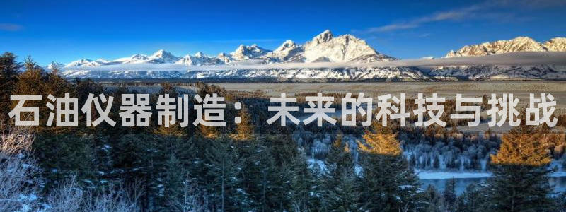 天宏娱乐客服：石油仪器制造：未来的科技与挑战