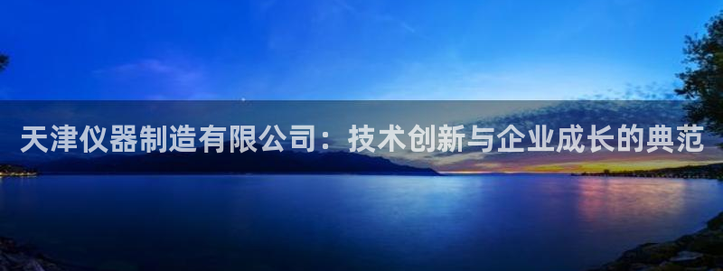天宏娱乐中意hfqjwl下拉：天津仪器制造有限公司：技术创新
