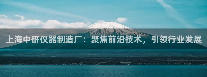 天宏娱乐为什么被骂：上海中研仪器制造厂：聚焦前沿技术，引领行