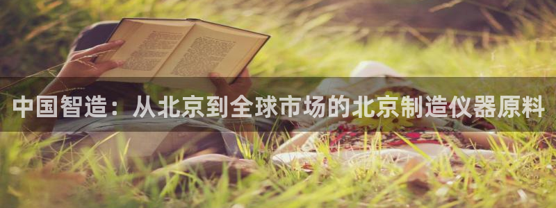 天宏娱乐代理：中国智造：从北京到全球市场的北京制造仪器原料