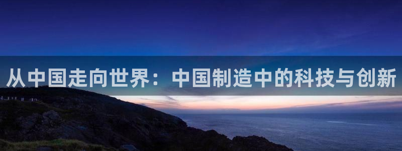 天宏娱乐指尖会：从中国走向世界：中国制造中的科技与创新