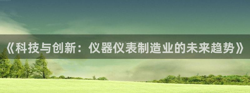 天宏娱乐河源店在哪：《科技与创新：仪器仪表制造业的未来趋势》
