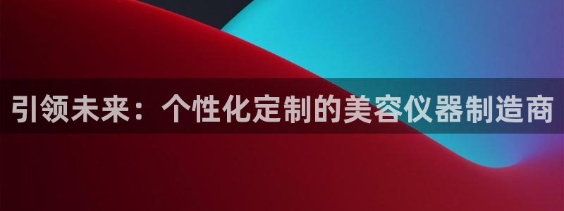 天宏娱乐待遇：引领未来：个性化定制的美容仪器制造商