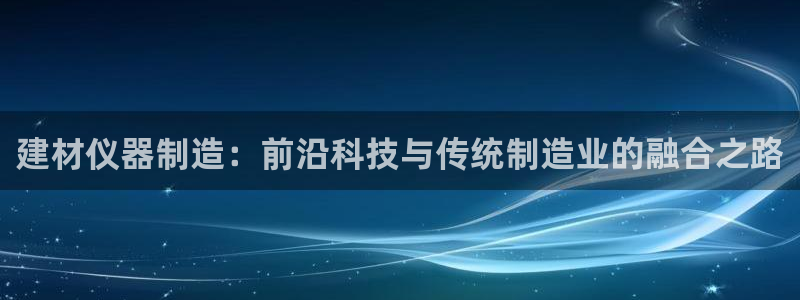 天宏娱乐k 判官：建材仪器制造：前沿科技与传统制造业的融合之