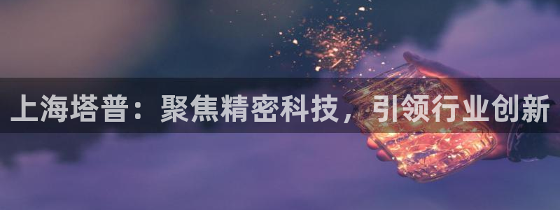 天宏娱乐主管q844389：上海塔普：聚焦精密科技，引领行业