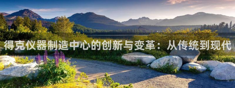 天宏娱乐河源店：得克仪器制造中心的创新与变革：从传统到现代
