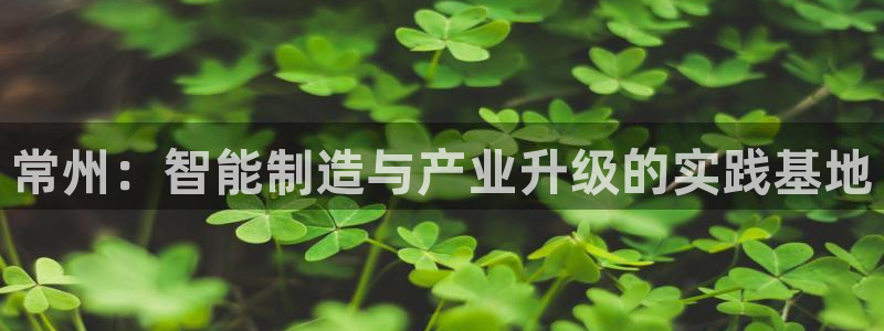 天宏娱乐会所地址电话：常州：智能制造与产业升级的实践基地