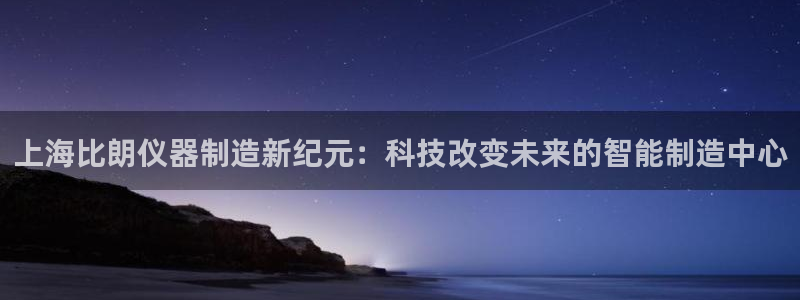 天宏娱乐js：上海比朗仪器制造新纪元：科技改变未来的智能制造