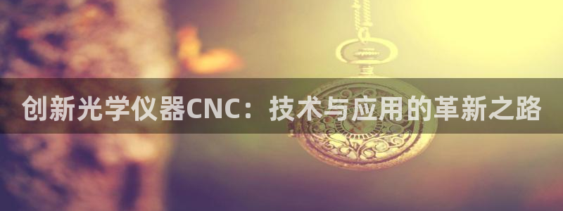 天宏娱乐关叔：创新光学仪器CNC：技术与应用的革新之路
