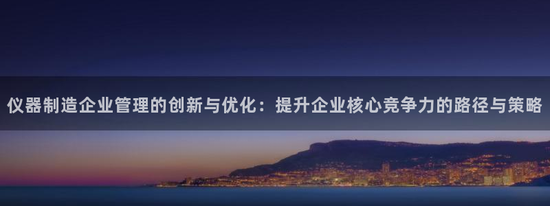天玺娱乐彩票宏利团队：仪器制造企业管理的创新与优化：提升企业