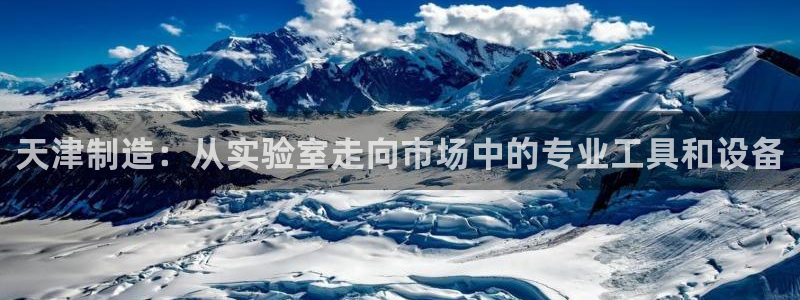 天宏娱乐股东：天津制造：从实验室走向市场中的专业工具和设备