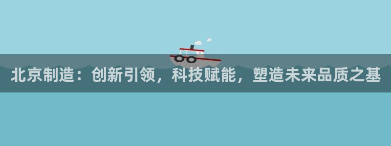 天宏娱乐是正规的吗：北京制造：创新引领，科技赋能，塑造未来品