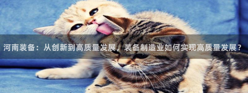 天宏娱乐老秦：河南装备：从创新到高质量发展，装备制造业如何实