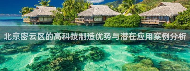 天宏娱乐小号怎么玩：北京密云区的高科技制造优势与潜在应用案例