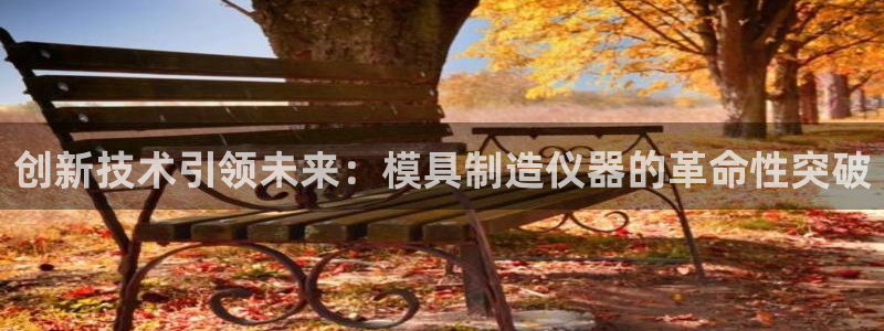 天宏娱乐老男孩董叔：创新技术引领未来：模具制造仪器的革命性突