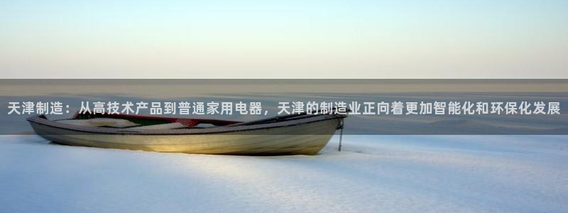 天宏娱乐青峰：天津制造：从高技术产品到普通家用电器，天津的制