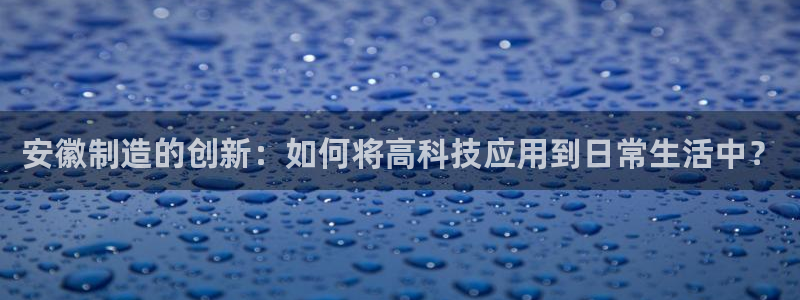 天宏娱乐梁善良：安徽制造的创新：如何将高科技应用到日常生活中