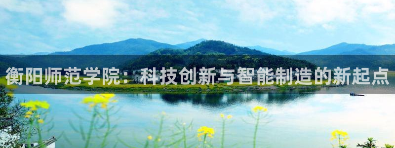 秦皇岛新闻宏天娱乐：衡阳师范学院：科技创新与智能制造的新起点