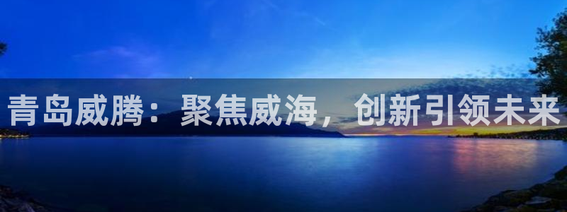 天宏娱乐涛叔：青岛威腾：聚焦威海，创新引领未来