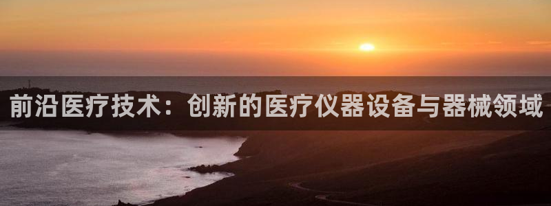 天宏娱乐登录平台：前沿医疗技术：创新的医疗仪器设备与器械领域