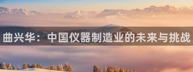 天宏娱乐石叔简介：曲兴华：中国仪器制造业的未来与挑战