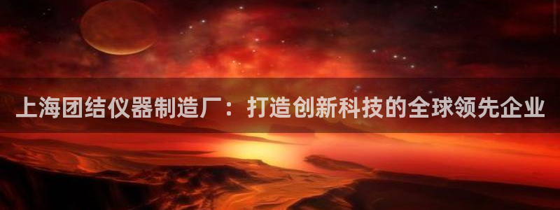 天宏娱乐杨叔：上海团结仪器制造厂：打造创新科技的全球领先企业