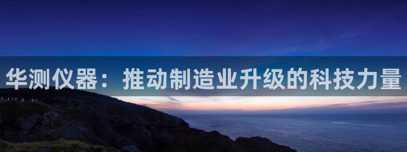 天宏娱乐金叔：华测仪器：推动制造业升级的科技力量