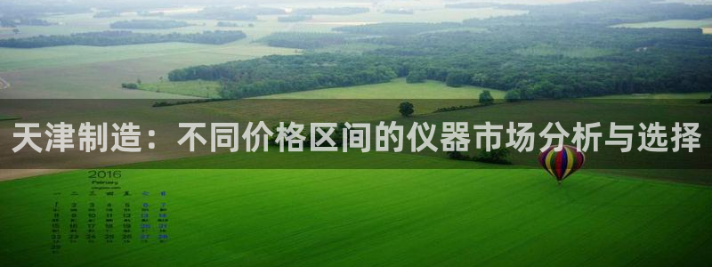 天宏娱乐平台下载：天津制造：不同价格区间的仪器市场分析与选择