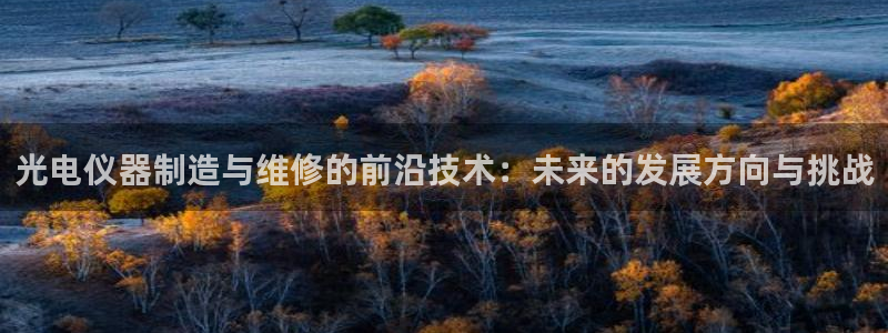 天宏娱乐宝：光电仪器制造与维修的前沿技术：未来的发展方向与挑