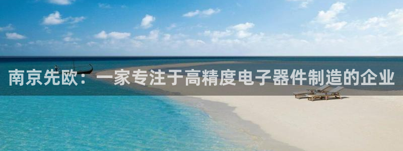 天宏娱乐赵叔：南京先欧：一家专注于高精度电子器件制造的企业