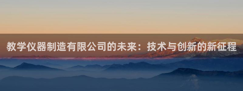天宏娱乐老板：教学仪器制造有限公司的未来：技术与创新的新征程