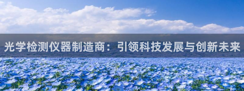 天宏娱乐有明星么：光学检测仪器制造商：引领科技发展与创新未来