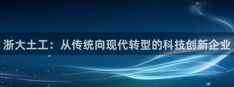天宏娱乐会所地址查询：浙大土工：从传统向现代转型的科技创新企