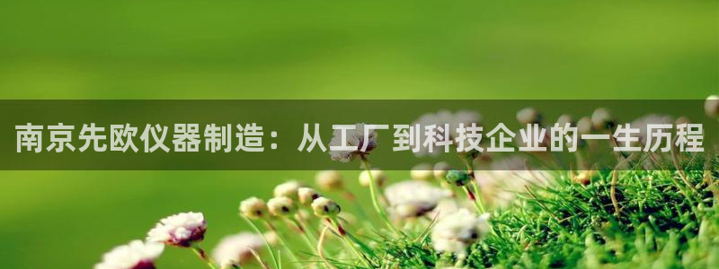 天宏娱乐会所电话：南京先欧仪器制造：从工厂到科技企业的一生历