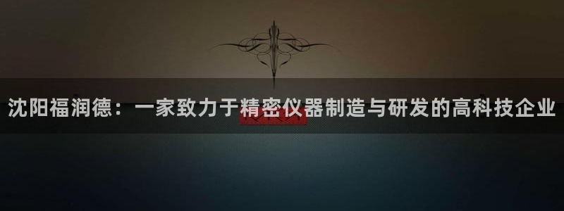 天宏娱乐董事长简历：沈阳福润德：一家致力于精密仪器制造与研发