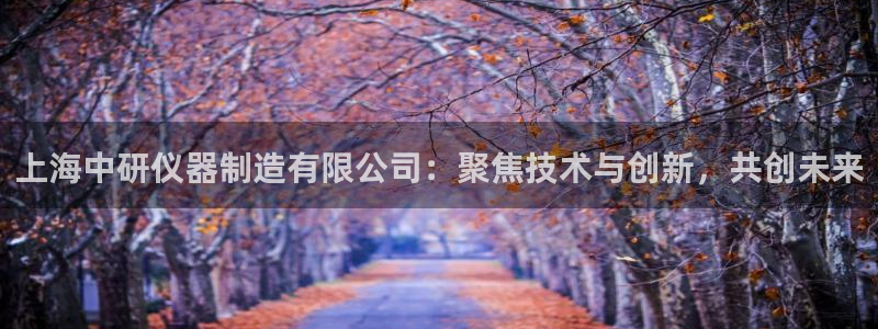 宏天娱乐会所电话：上海中研仪器制造有限公司：聚焦技术与创新，