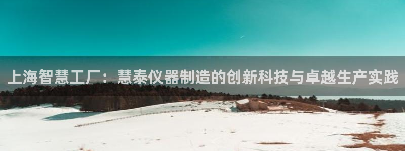 天宏娱乐小号怎么玩：上海智慧工厂：慧泰仪器制造的创新科技与卓