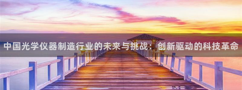 天宏娱乐老男孩成员：中国光学仪器制造行业的未来与挑战：创新驱