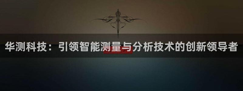 天宏娱乐星空：华测科技：引领智能测量与分析技术的创新领导者