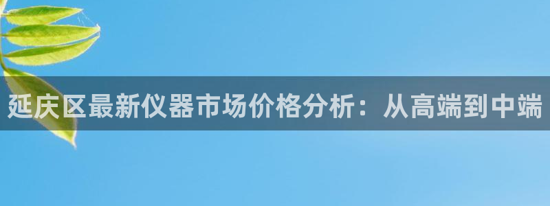 天宏娱乐666直播：延庆区最新仪器市场价格分析：从高端到中端