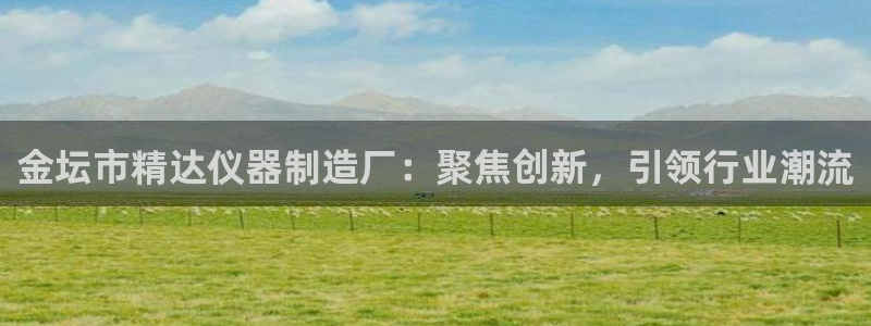 天宏娱乐学：金坛市精达仪器制造厂：聚焦创新，引领行业潮流