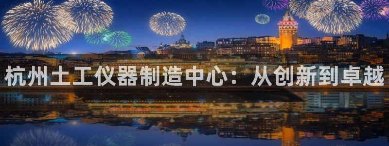 天宏娱乐梁善良：杭州土工仪器制造中心：从创新到卓越