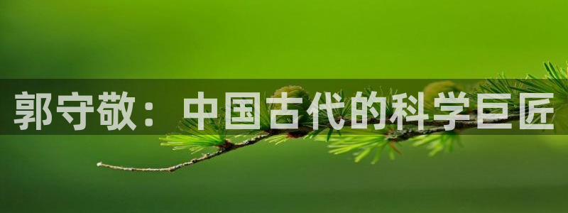 天宏娱乐登陆：郭守敬：中国古代的科学巨匠