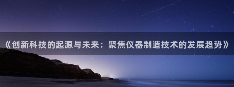 天宏娱乐选择千捷网络：《创新科技的起源与未来：聚焦仪器制造技