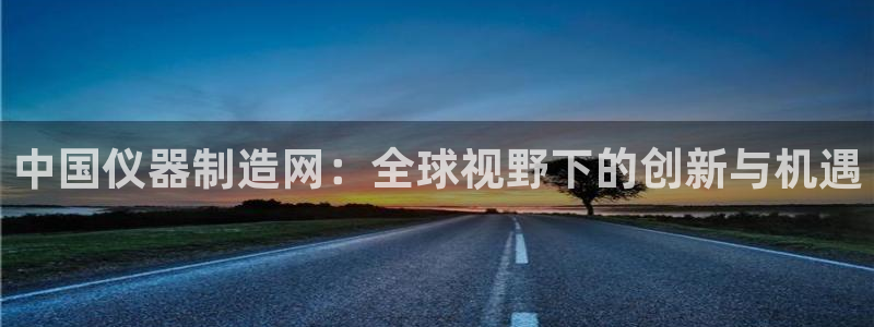 天宏娱乐倒闭了吗：中国仪器制造网：全球视野下的创新与机遇
