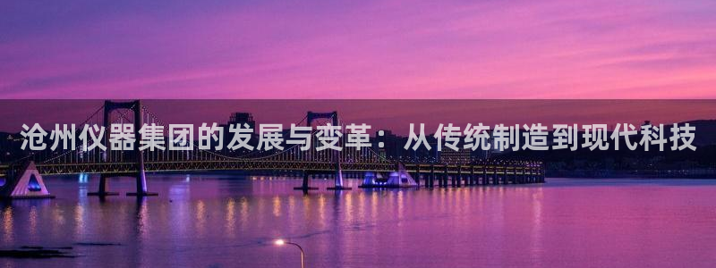 宏天娱乐官网：沧州仪器集团的发展与变革：从传统制造到现代科技