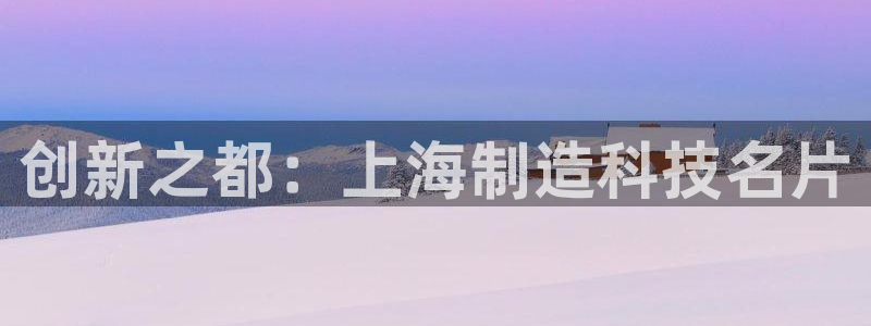 天宏娱乐会所地址电话：创新之都：上海制造科技名片