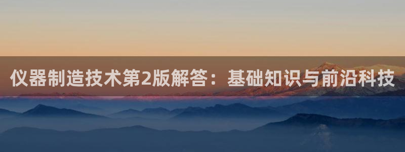 天宏娱乐登录平台：仪器制造技术第2版解答：基础知识与前沿科技
