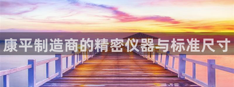 天宏娱乐 22376实e力：康平制造商的精密仪器与标准尺寸