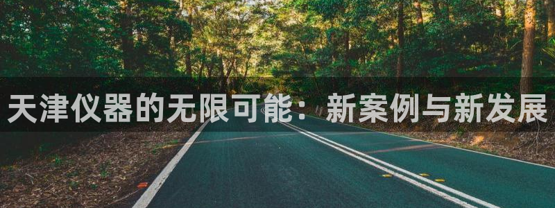天宏娱乐天跃传媒：天津仪器的无限可能：新案例与新发展
